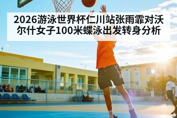 2026游泳世界杯仁川站张雨霏对沃尔什女子100米蝶泳出发转身分析